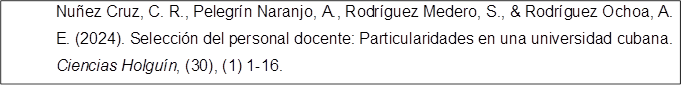 Nuñez Cruz, C. R., Pelegrín Naranjo, A., Rodríguez Medero, S., & Rodríguez Ochoa, A. E. (2024). Selección del personal docente: Particularidades en una universidad cubana. Ciencias Holguín, (30), (1) 1-16.