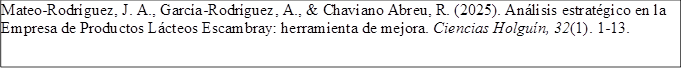 Mateo-Rodríguez, J. A., García-Rodríguez, A., & Chaviano Abreu, R. (2025). Análisis estratégico en la Empresa de Productos Lácteos Escambray: herramienta de mejora. Ciencias Holguín, 32(1). 1-13.

