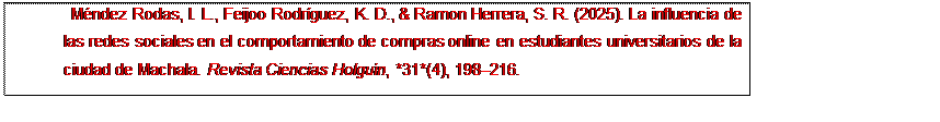 Text Box: Méndez Rodas, I. L., Feijoo Rodríguez, K. D., & Ramon Herrera, S. R. (2025). La influencia de las redes sociales en el comportamiento de compras online en estudiantes universitarios de la ciudad de Machala. Revista Ciencias Holguín, *31*(4), 198–216.