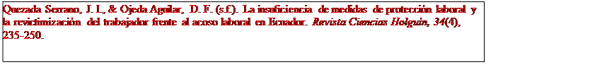 Text Box: Quezada Serrano, J. I., & Ojeda Aguilar, D. F. (s.f.). La insuficiencia de medidas de protección laboral y la revictimización del trabajador frente al acoso laboral en Ecuador. Revista Ciencias Holguín, 34(4), 235-250.

