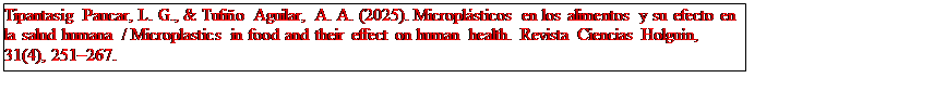 Text Box: Tipantasig Paucar, L. G., & Tufiño Aguilar, A. A. (2025). Microplásticos en los alimentos y su efecto en la salud humana / Microplastics in food and their effect on human health. Revista Ciencias Holguín, 31(4), 251–267.


